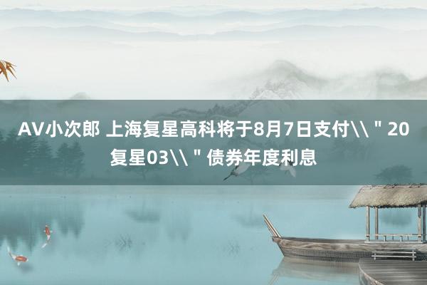 AV小次郎 上海复星高科将于8月7日支付\＂20复星03\＂债券年度利息