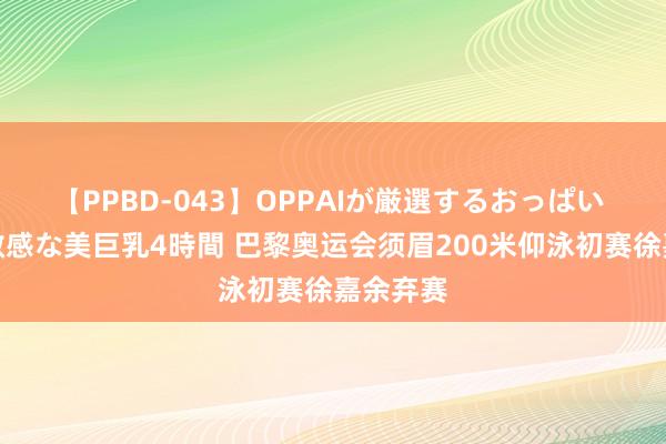 【PPBD-043】OPPAIが厳選するおっぱい 綺麗で敏感な美巨乳4時間 巴黎奥运会须眉200米仰泳初赛徐嘉余弃赛