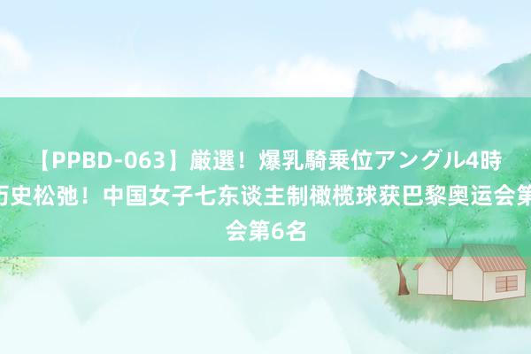 【PPBD-063】厳選！爆乳騎乗位アングル4時間 历史松弛！中国女子七东谈主制橄榄球获巴黎奥运会第6名