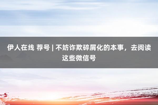 伊人在线 荐号 | 不妨诈欺碎屑化的本事，去阅读这些微信号