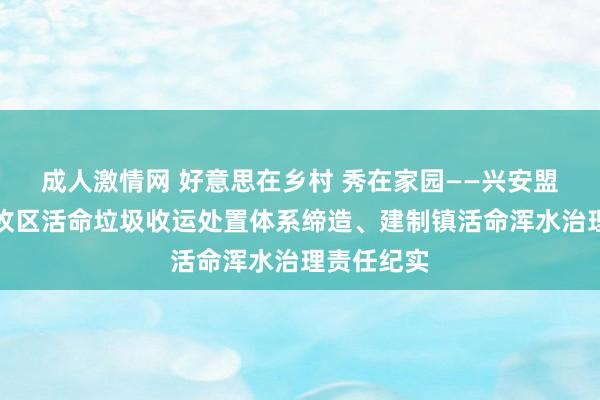 成人激情网 好意思在乡村 秀在家园——兴安盟开展农村牧区活命垃圾收运处置体系缔造、建制镇活命浑水治理责任纪实