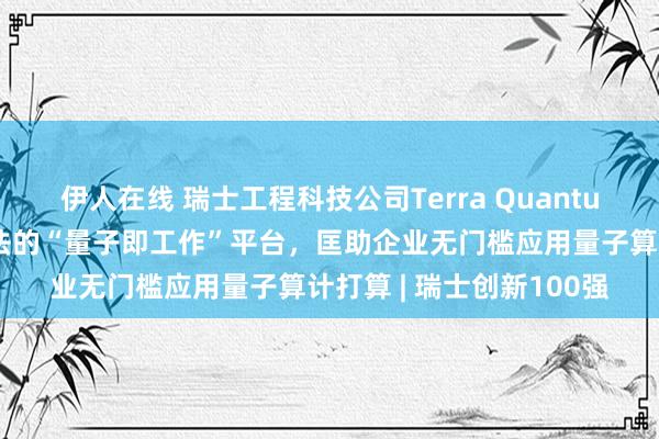 伊人在线 瑞士工程科技公司Terra Quantum劝诱基于夹杂量子算法的“量子即工作”平台，匡助企业无门槛应用量子算计打算 | 瑞士创新100强