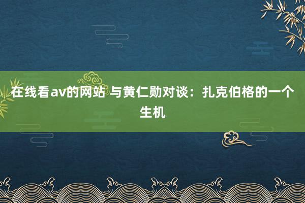 在线看av的网站 与黄仁勋对谈：扎克伯格的一个生机