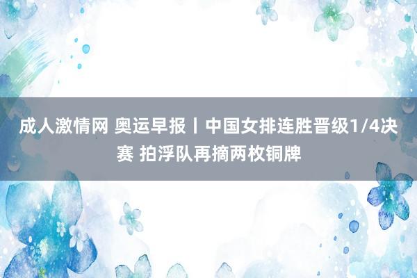 成人激情网 奥运早报丨中国女排连胜晋级1/4决赛 拍浮队再摘两枚铜牌