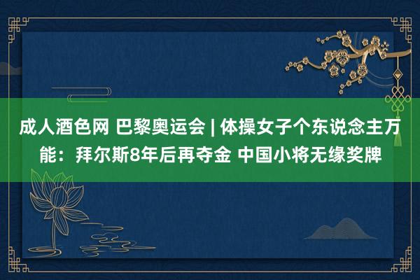 成人酒色网 巴黎奥运会 | 体操女子个东说念主万能：拜尔斯8年后再夺金 中国小将无缘奖牌