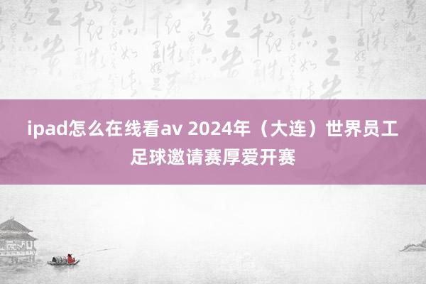 ipad怎么在线看av 2024年（大连）世界员工足球邀请赛厚爱开赛