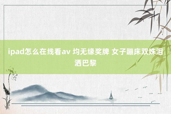 ipad怎么在线看av 均无缘奖牌 女子蹦床双姝泪洒巴黎