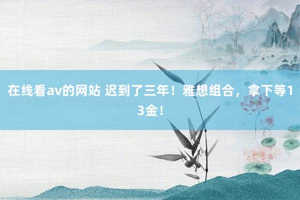 在线看av的网站 迟到了三年！雅想组合，拿下等13金！