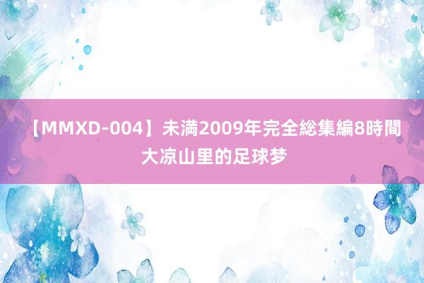 【MMXD-004】未満2009年完全総集編8時間 大凉山里的足球梦