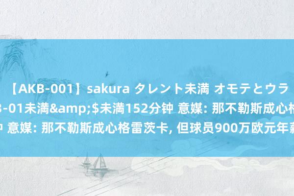 【AKB-001】sakura タレント未満 オモテとウラ</a>2009-03-01未満&$未満152分钟 意媒: 那不勒斯成心格雷茨卡， 但球员900万欧元年薪破裂转会