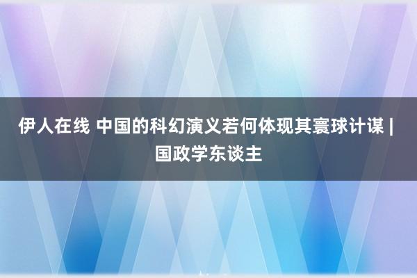 伊人在线 中国的科幻演义若何体现其寰球计谋 | 国政学东谈主