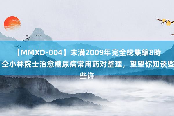 【MMXD-004】未満2009年完全総集編8時間 仝小林院士治愈糖尿病常用药对整理，望望你知谈些许