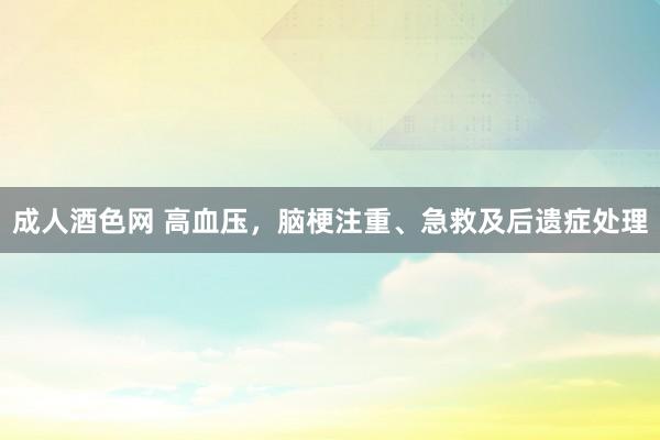 成人酒色网 高血压，脑梗注重、急救及后遗症处理