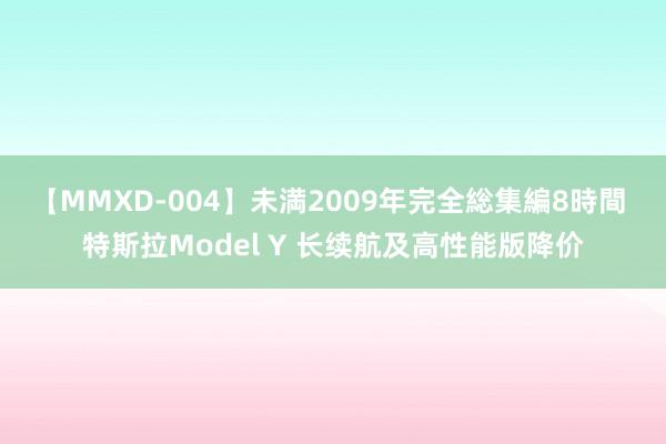 【MMXD-004】未満2009年完全総集編8時間 特斯拉Model Y 长续航及高性能版降价