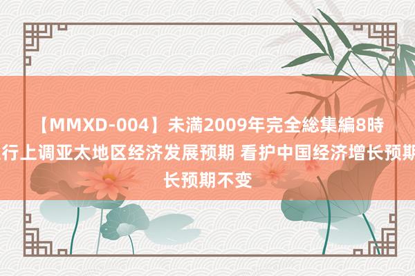 【MMXD-004】未満2009年完全総集編8時間 亚行上调亚太地区经济发展预期 看护中国经济增长预期不变