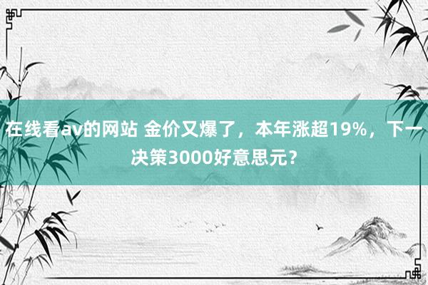 在线看av的网站 金价又爆了，本年涨超19%，下一决策3000好意思元？