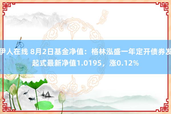 伊人在线 8月2日基金净值：格林泓盛一年定开债券发起式最新净值1.0195，涨0.12%