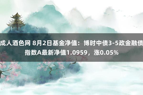 成人酒色网 8月2日基金净值：博时中债3-5政金融债指数A最新净值1.0959，涨0.05%