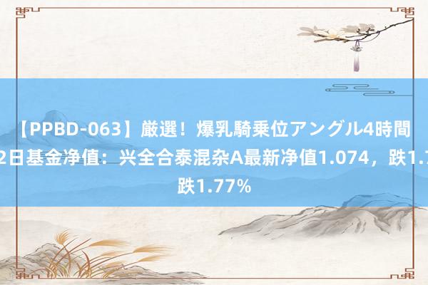 【PPBD-063】厳選！爆乳騎乗位アングル4時間 8月2日基金净值：兴全合泰混杂A最新净值1.074，跌1.77%