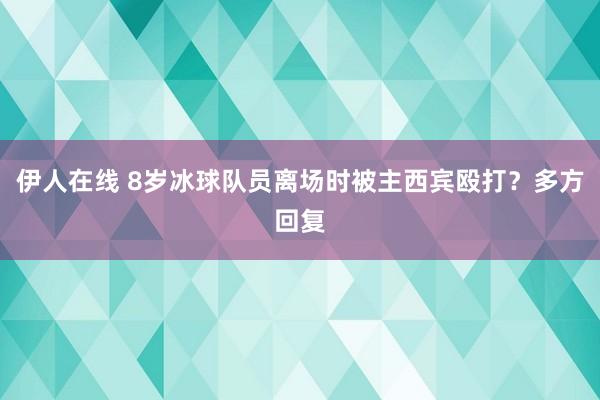 伊人在线 8岁冰球队员离场时被主西宾殴打？多方回复