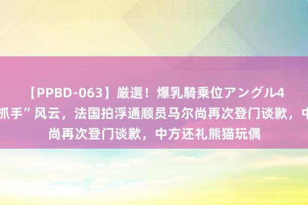 【PPBD-063】厳選！爆乳騎乗位アングル4時間 深陷“无视抓手”风云，法国拍浮通顺员马尔尚再次登门谈歉，中方还礼熊猫玩偶