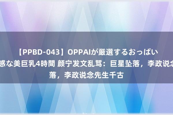 【PPBD-043】OPPAIが厳選するおっぱい 綺麗で敏感な美巨乳4時間 颜宁发文乱骂：巨星坠落，李政说念先生千古