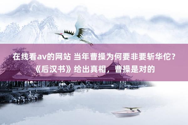 在线看av的网站 当年曹操为何要非要斩华佗？《后汉书》给出真相，曹操是对的