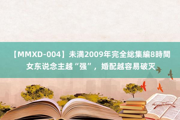 【MMXD-004】未満2009年完全総集編8時間 女东说念主越“强”，婚配越容易破灭