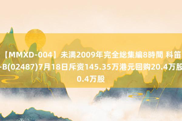 【MMXD-004】未満2009年完全総集編8時間 科笛-B(02487)7月18日斥资145.35万港元回购20.4万股