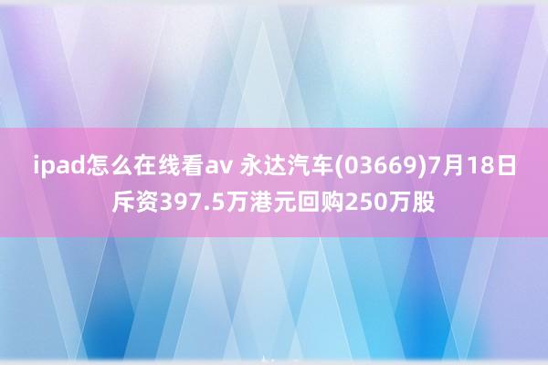 ipad怎么在线看av 永达汽车(03669)7月18日斥资397.5万港元回购250万股