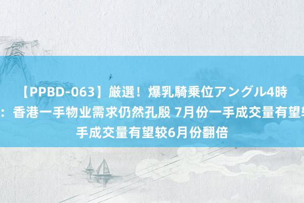 【PPBD-063】厳選！爆乳騎乗位アングル4時間 好意思联：香港一手物业需求仍然孔殷 7月份一手成交量有望较6月份翻倍