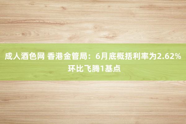 成人酒色网 香港金管局：6月底概括利率为2.62% 环比飞腾1基点