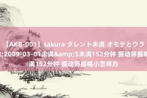 【AKB-001】sakura タレント未満 オモテとウラ</a>2009-03-01未満&$未満152分钟 振动筛振幅小怎样办