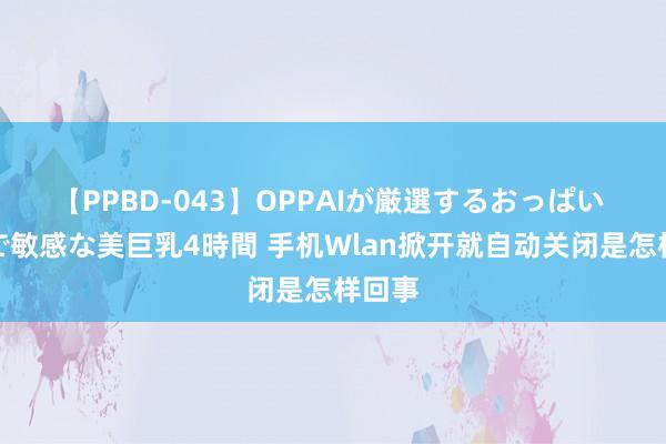 【PPBD-043】OPPAIが厳選するおっぱい 綺麗で敏感な美巨乳4時間 手机Wlan掀开就自动关闭是怎样回事