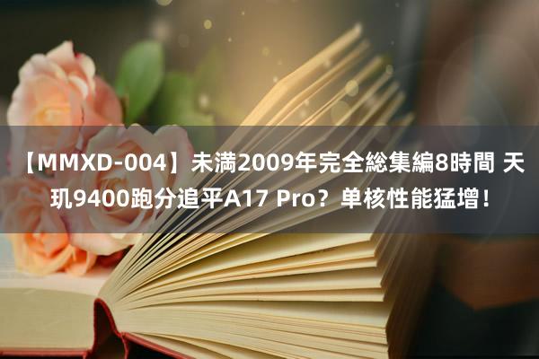 【MMXD-004】未満2009年完全総集編8時間 天玑9400跑分追平A17 Pro？单核性能猛增！