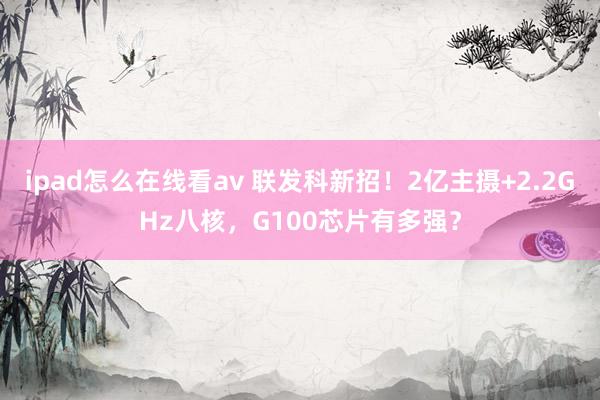 ipad怎么在线看av 联发科新招！2亿主摄+2.2GHz八核，G100芯片有多强？