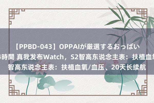 【PPBD-043】OPPAIが厳選するおっぱい 綺麗で敏感な美巨乳4時間 真我发布Watch，S2智高东说念主表：扶植血氧/血压、20天长续航