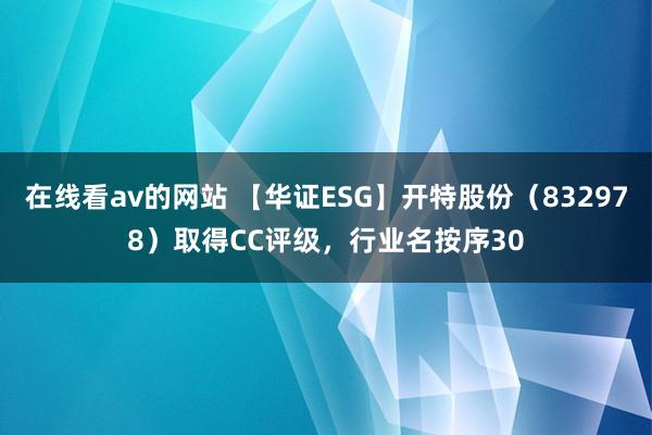 在线看av的网站 【华证ESG】开特股份（832978）取得CC评级，行业名按序30