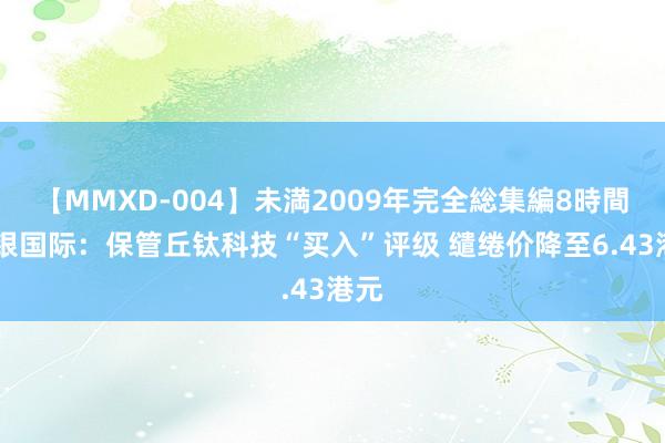 【MMXD-004】未満2009年完全総集編8時間 招银国际：保管丘钛科技“买入”评级 缱绻价降至6.43港元