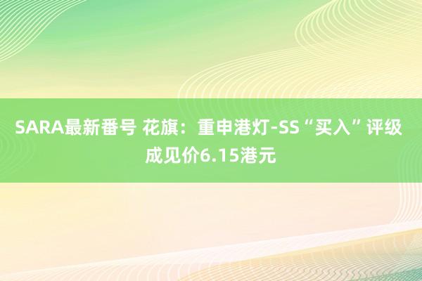 SARA最新番号 花旗：重申港灯-SS“买入”评级 成见价6.15港元