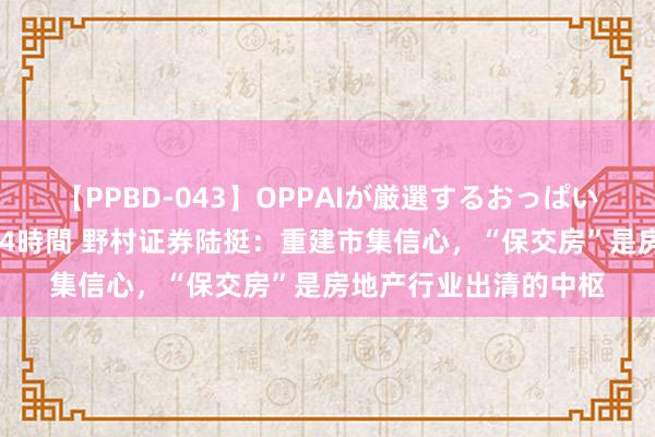 【PPBD-043】OPPAIが厳選するおっぱい 綺麗で敏感な美巨乳4時間 野村证券陆挺：重建市集信心，“保交房”是房地产行业出清的中枢