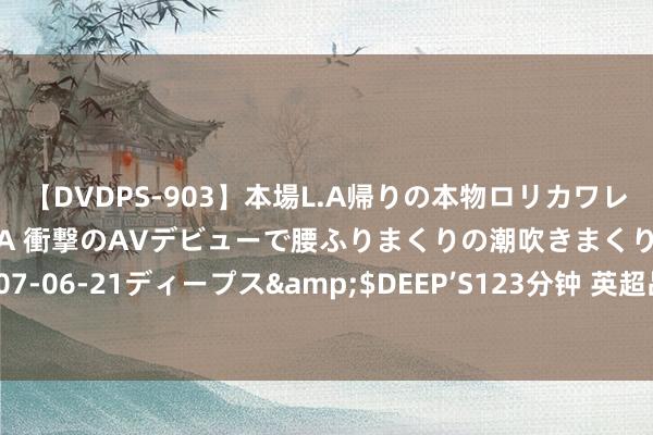 【DVDPS-903】本場L.A帰りの本物ロリカワレゲエダンサーSAKURA 衝撃のAVデビューで腰ふりまくりの潮吹きまくり！！</a>2007-06-21ディープス&$DEEP’S123分钟 英超品牌价值：曼城13.84亿镑居首，曼联利物浦二三位，阿森纳第4