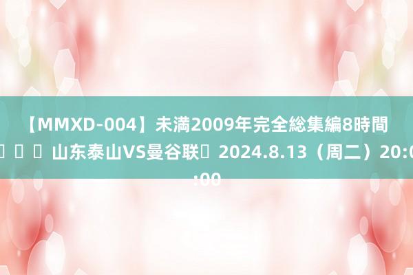 【MMXD-004】未満2009年完全総集編8時間 ?山东泰山VS曼谷联⏰2024.8.13（周二）20:00