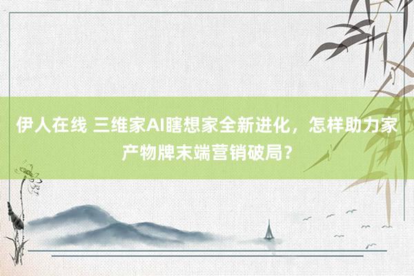 伊人在线 三维家AI瞎想家全新进化，<a href=