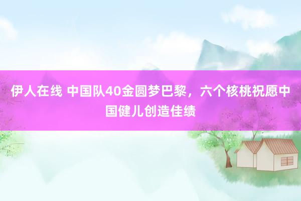 伊人在线 中国队40金圆梦巴黎，六个核桃祝愿中国健儿创造佳绩