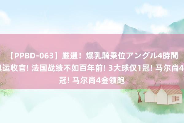 【PPBD-063】厳選！爆乳騎乗位アングル4時間 巴黎奥运收官! 法国战绩不如百年前! 3大球仅1冠! 马尔尚4金领跑