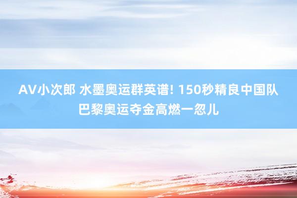 AV小次郎 水墨奥运群英谱! 150秒精良中国队巴黎奥运夺金高燃一忽儿