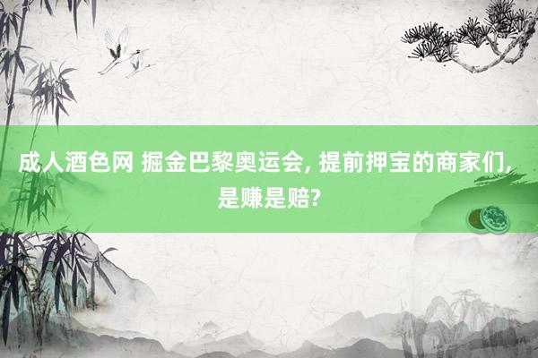 成人酒色网 掘金巴黎奥运会， 提前押宝的商家们， 是赚是赔?