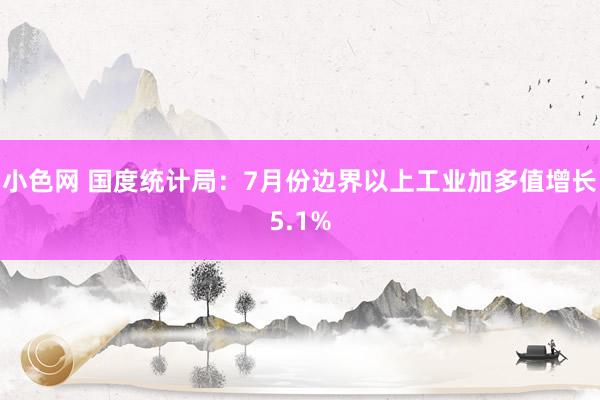 小色网 国度统计局：7月份边界以上工业加多值增长5.1%