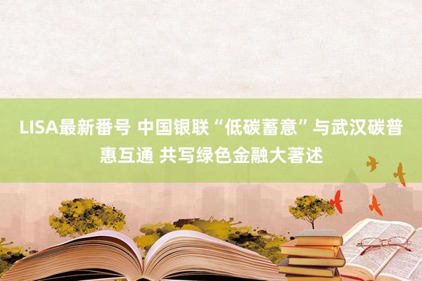 LISA最新番号 中国银联“低碳蓄意”与武汉碳普惠互通 共写绿色金融大著述